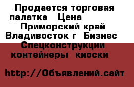 Продается торговая палатка › Цена ­ 20 000 - Приморский край, Владивосток г. Бизнес » Спецконструкции, контейнеры, киоски   